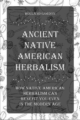 Ancient Native American Herbalism: How Native American Herbalism Can Benefit You Even in The Modern Age - Holland Gordon - cover