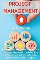 Project Management: A Deep Guide to Help You Master and Innovate Projects with Lean Thinking, Including How to Dominate Agile, Scrum, Kanban, And Six Sigma - Peter Brown - cover