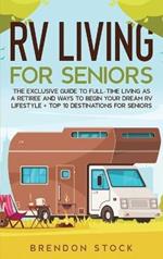 RV Living for Senior Citizens: The Exclusive Guide to Full-time RV Living as a Retiree and Ways to Begin Your Dream RV Lifestyle + Top 10 Destinations for Seniors