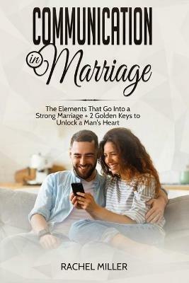 Communication in marriage: The Elements That Go Into a Strong Marriage + 2 Golden Keys to Unlock a Man's Heart - Rachel Miller - cover