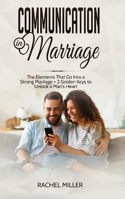 Communication in marriage: The Elements That Go Into a Strong Marriage + 2 Golden Keys to Unlock a Man's Heart - Rachel Miller - cover
