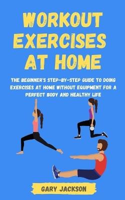 Workout Exercises at Home: The Beginner's Step-by-Step Guide to Doing Exercises at Home without Equipment for a Perfect Body and Healthy Life - Gary Jackson - cover