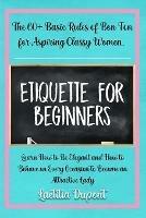 Etiquette for beginners: The 60+ Basic Rules of Bon Ton for Aspiring Classy Women. Learn How to Be Elegant and How to Behave on Every Occasion to Become an Attractive Lady