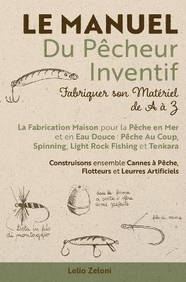 Le Manuel du P?cheur Inventif - Fabriquer son Mat?riel de A ? Z: La Fabrication Maison pour la P?che en Mer et en Eau Douce: P?che Au Coup, Spinning, Light Rock Fishing et Tenkara Construisons ensemble Cannes ? P?che, Flotteurs et Leurres Artificiels - Lelio Zeloni - cover