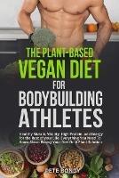 The Plant-Based Vegan Diet for Bodybuilding Athletes: Healthy Muscle, Vitality, High Protein, and Energy for the Rest of your Life. Everything You Need To Know About Basing Your Diet On A Plant Solution - Pete Bondy - cover