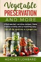 Vegetable Preservation and More: Effortless ball canning recipes. Make home canning and preserving easy. Save all the nutritions in a proper way. - Heather Lombard - cover