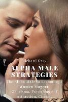Alpha Male Strategies: The Alpha Male to becoming a women magnet.Charisma, Psychology of Attraction, Charm. - Richard Gray - cover
