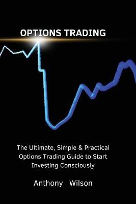 Options Trading: The Ultimate, Simple & Practical Options Trading Guide to Start Investing Consciously - Anthony - cover