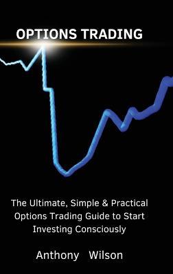 Options Trading: The Ultimate, Simple & Practical Options Trading Guide to Start Investing Consciously - Anthony - cover