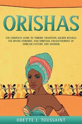 Orishas: The Complete Guide to Yoruba Tradition, Sacred Rituals, the Divine Feminine, and Spiritual Enlightenment of African Culture and Wisdom - Odette J Toussaint - cover