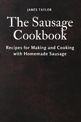 The Sausage Cookbook: Recipes for Making and Cooking with Homemade Sausage - James Taylor - cover