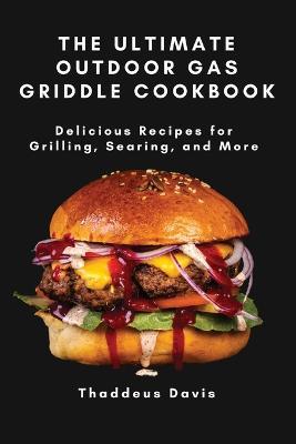 The Ultimate Outdoor Gas Griddle Cookbook: Delicious Recipes for Grilling, Searing, and More - Thaddeus Davis - cover