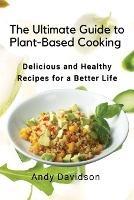 The Ultimate Guide to Plant-Based Cooking: Delicious and Healthy Recipes for a Better Life - Andy Davidson - cover