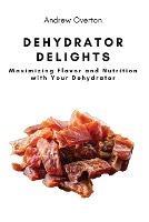Dehydrator Delights: Maximizing Flavor and Nutrition with Your Dehydrator - Andrew Overton - cover