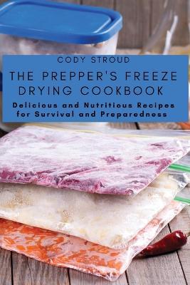 The Prepper's Freeze Drying Cookbook: Delicious and Nutritious Recipes for Survival and Preparedness - Cody Stroud - cover