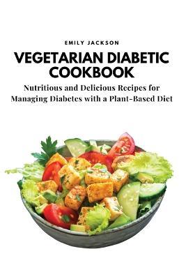 Vegetarian Diabetic Cookbook: Nutritious and Delicious Recipes for Managing Diabetes with a Plant-Based Diet - Emily Jackson - cover