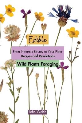 Edible Wild Plants Foraging: From Nature's Bounty to Your Plate: Recipes and Revelations - John Walsh - cover