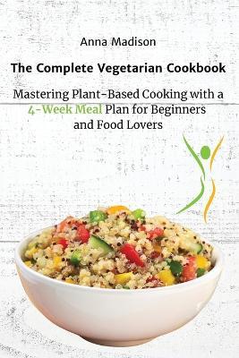 The Complete Vegetarian Cookbook: Mastering Plant-Based Cooking with a 4-Week Meal Plan for Beginners and Food Lovers - Anna Madison - cover