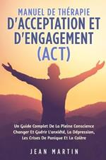 Manuel de Therapie d'Acceptation Et d'Engagement (Act): Un Guide Complet de la Pleine Conscience Changer Et Guerir l'Anxiete, La Depression, Les Crises de Panique Et La Colere