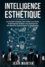 Intelligence Esthetique: Un Guide Complet Pour Aider Les Chefs d'Entreprise A Batir Leur Entreprise de Maniere Authentique Et Distinctive.