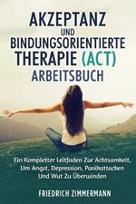 Akzeptanz Und Bindungsorientierte Therapie (Act) Arbeitsbuch: Ein Kompletter Leitfaden Zur Achtsamkeit, Um Angst, Depression, Panikattacken Und Wut Zu UEberwinden