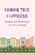 Finding True Happiness: Insights and Reflections on Life's Purpose