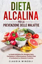 Dieta Alcalina Per La Prevenzione Delle Malattie: La guida definitiva per mangiare sano, combattere l'infiammazione, perdere peso e combattere le malattie croniche
