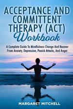 Acceptance and Committent Therapy (Act) Workbook: A Complete Guide to Mindfulness Change and Recover from Anxiety, Depression, Panick Attacks, and Anger