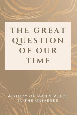 The Great Question of Our Time: A Study of Man's Place in the Universe - Luke Phil Russell - cover