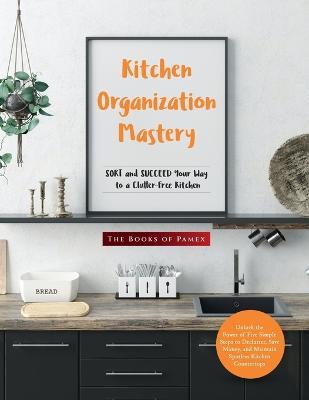 Kitchen Organization Mastery: SORT and SUCCEED Your Way to a Clutter-Free Kitchen - The Books of Pamex - cover