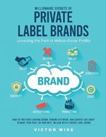 Millionaire Secrets of Private Label Brands: How to Find Your Starving Crowd, Demand Attention, and Convert Like Crazy to Make Your First, or Your Next, Million with a Private Label Brand