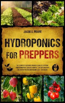 Hydroponics for Preppers: The Complete Beginner-Friendly Guide to Creating Your Hydroponic Survival Garden Live Off Grid with the Kratky Method and Become Self- Sufficient - Jacob A Moore - cover