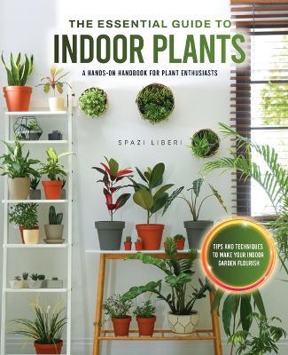The Essential Guide to Indoor Plants: Tips and Techniques to Make Your Indoor Garden Flourish - Spazi Liberi - cover