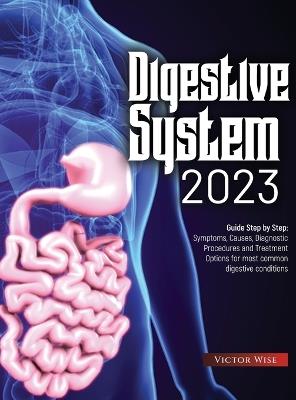 Digestive System 2023: Step by Step Guide: Symptoms, Causes, Diagnostic Procedures and Treatment Options for most common digestive conditions - Victor Wise - cover