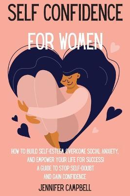 Self Confidence for Women: How to Build Self-Esteem, Overcome Social Anxiety, And Empower Your Life for Success! A Guide to Stop Self-Doubt and Gain Confidence - Jennifer Campbell - cover