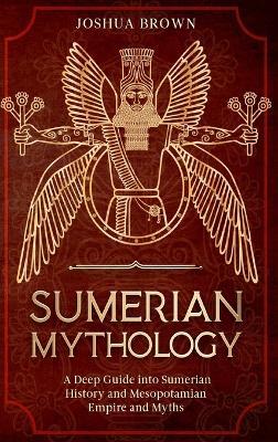 Sumerian Mythology: A Deep Guide into Sumerian History and Mesopotamia - Joshua Brown - cover