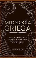 Mitología Griega: Una guía completa de los increíbles mitos y leyendas de los dioses, héroes y monstruos griegos - Joshua Brown - cover