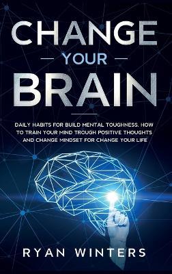 Change Your Brain: Daily habits for build mental toughness. How to train your mind trough positive thoughts and change mindset for change your life - Ryan Winters - cover
