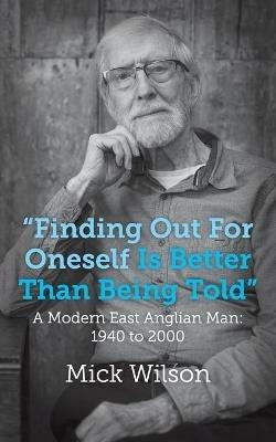 "Finding Out For Oneself Is Better Than Being Told": A Modern East Anglian Man: 1940 to 2000 - Mick Wilson - cover