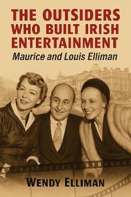 The Outsiders Who Built Irish Entertainment: Maurice and Louis Elliman - Wendy Elliman - cover