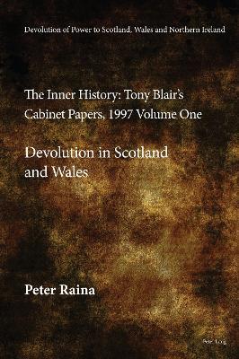 Devolution of Power to Scotland, Wales and Northern Ireland:The Inner History: Tony Blair’s Cabinet Papers, 1997 Volume One, Devolution in Scotland and Wales - Peter Raina - cover