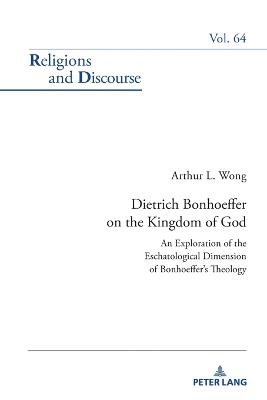 Dietrich Bonhoeffer on the Kingdom of God: An Exploration of the Eschatological Dimension of Bonhoeffer’s Theology - Arthur L. Wong - cover
