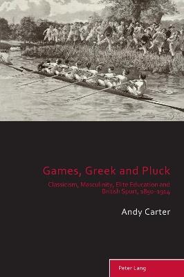Games, Greek and Pluck: Classicism, Masculinity, Elite Education and British Sport, 1850–1914 - Andy Carter - cover