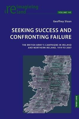 Seeking Success and Confronting Failure: The British Army’s campaigns in Ireland and Northern Ireland, 1919 to 2007 - Geoffrey Sloan - cover