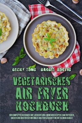 Vegetarisches Air Fryer Kochbuch: Ein Komplettes Kochbuch Mit Leckeren Und Einfachen Rezepten Zum Frittieren, Backen Und Braten Fur Anfanger Und Fortgeschrittene Mit Kleinem Budget (Vegetarian Air Fryer Cookbook) (German Version) - Becky Long,Barbel Kortig - cover