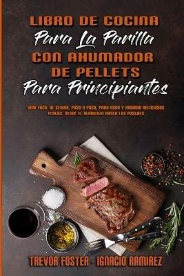 Libro De Cocina Para La Parrilla Con Ahumador De Pellets Para Principiantes: Guia Facil De Seguir, Paso A Paso, Para Asar Y Ahumar Deliciosos Platos, Desde El Almuerzo Hasta Los Postres (Wood Pellet Smoker and Grill Cookbook for Beginners) (Spanish Version) - Trevor Foster,Ignacio Ramirez - cover