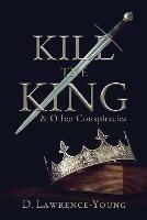 Kill the King! And Other Conspiracies - D. Lawrence-Young - cover
