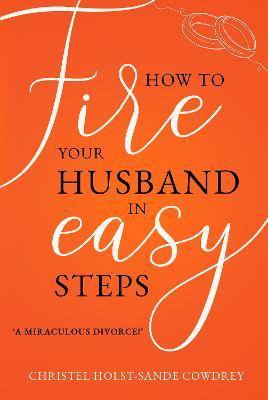 How to Fire Your Husband in Easy Steps: A Miraculous Divorce! - Christel Holst-Sande Cowdrey - cover