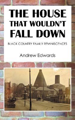 The House That Wouldn't Fall Down: Family Black Country Reminiscences - Andrew Edwards - cover