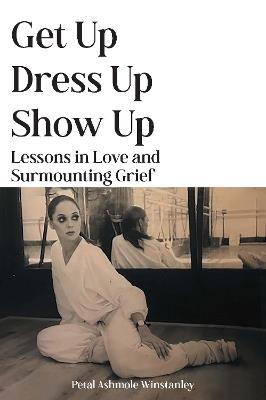 Get Up, Dress Up, Show Up: Lessons in Love and Surmounting Grief - Petal Ashmole Winstanley - cover